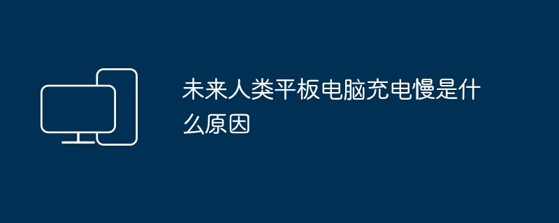 未来人类平板电脑充电慢是什么原因（平板.充电.人类）