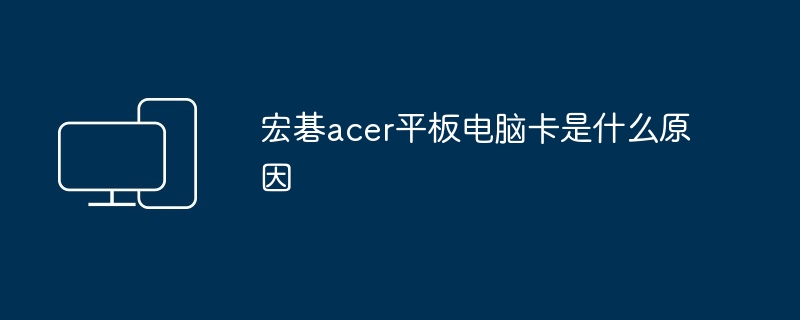 宏碁acer平板电脑卡是什么原因（平板.宏碁.电脑）