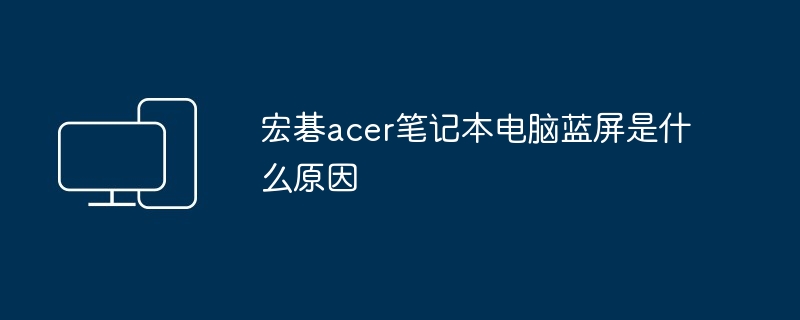 宏碁acer笔记本电脑蓝屏是什么原因（蓝屏.笔记本电脑.宏碁）