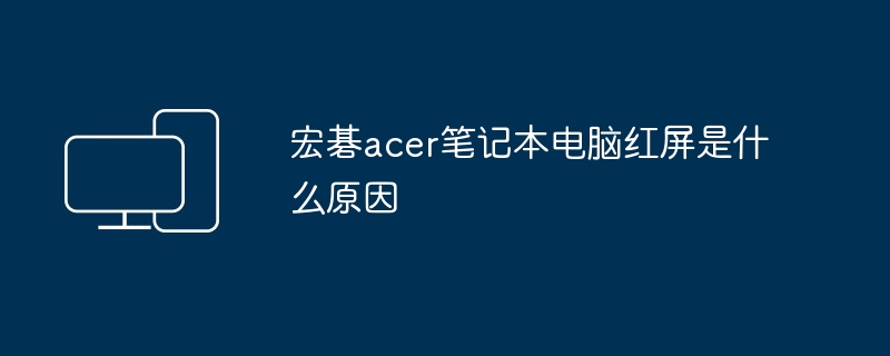 宏碁acer笔记本电脑红屏是什么原因（笔记本电脑.宏碁.acer）