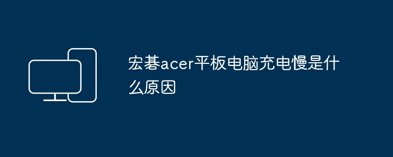 宏碁acer平板电脑充电慢是什么原因（平板.宏碁.充电）