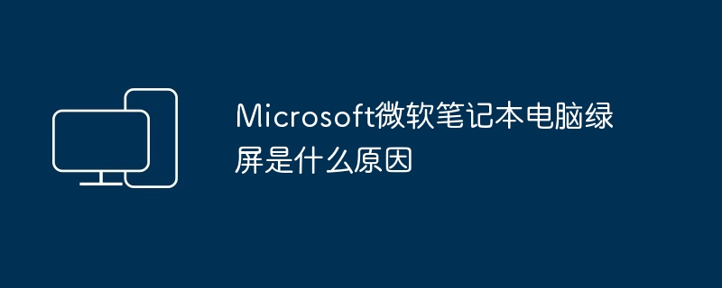 Microsoft微软笔记本电脑绿屏是什么原因（微软.笔记本电脑.Microsoft）