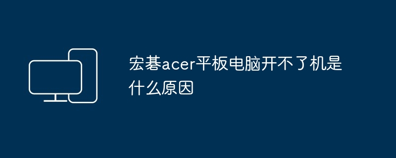 宏碁acer平板电脑开不了机是什么原因（平板.宏碁.电脑）