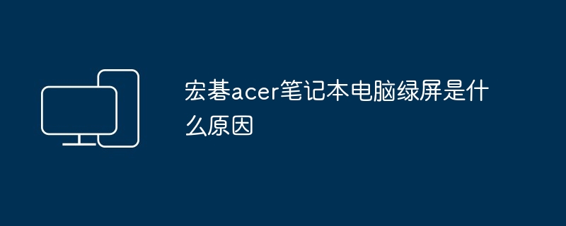 宏碁acer笔记本电脑绿屏是什么原因（笔记本电脑.宏碁.acer）