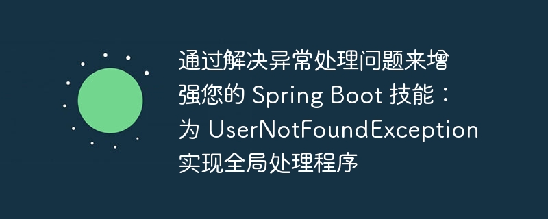 通过解决异常处理问题来增强您的 Spring Boot 技能：为 UserNotFoundException 实现全局处理程序（您的.全局.异常.增强.技能...）
