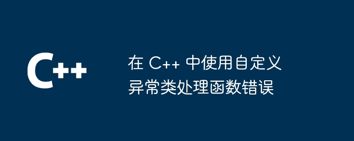 在 C++ 中使用自定义异常类处理函数错误（自定义.函数.异常.错误...）