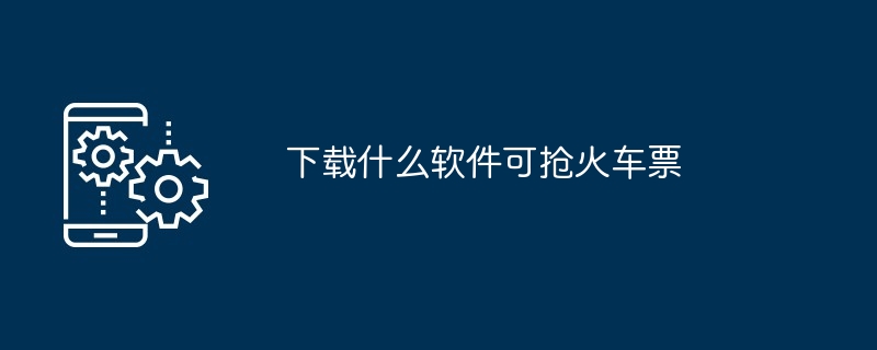 下载什么软件可抢火车票（火车票.下载.软件）