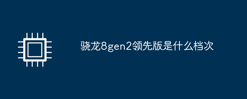 骁龙8gen2领先版是什么档次（档次.领先.骁龙）