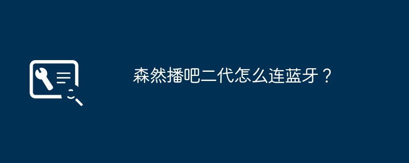 森然播吧二代怎么连蓝牙？（蓝牙.森然）