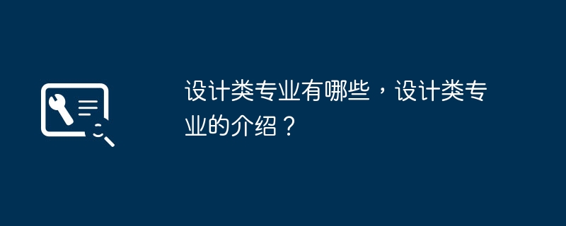 设计类专业有哪些，设计类专业的介绍？（类专业.设计.有哪些）