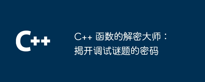 C++ 函数的解密大师：揭开调试谜题的密码（解密.函数.调试.揭开.大师...）