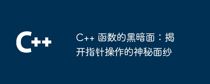 C++ 函数的黑暗面：揭开指针操作的神秘面纱（黑暗面.面纱.指针.函数.揭开...）