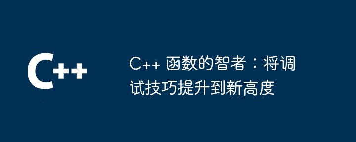C++ 函数的智者：将调试技巧提升到新高度（智者.函数.调试.技巧.新高度...）