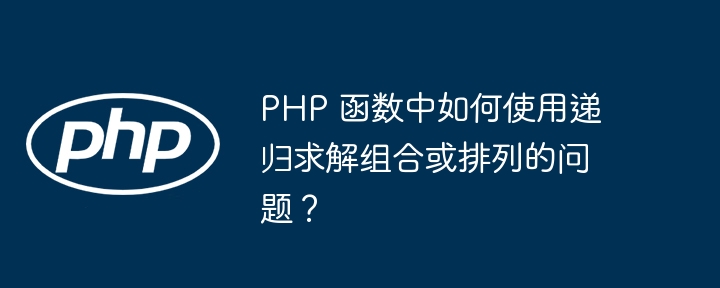 PHP 函数中如何使用递归求解组合或排列的问题？（递归.组合.求解.如何使用.函数...）