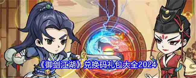 《御剑江湖》兑换码礼包大全2024（礼包.兑换.江湖）