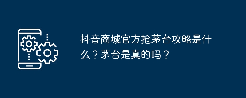 抖音商城官方抢茅台攻略是什么？茅台是真的吗？（茅台.攻略.商城）