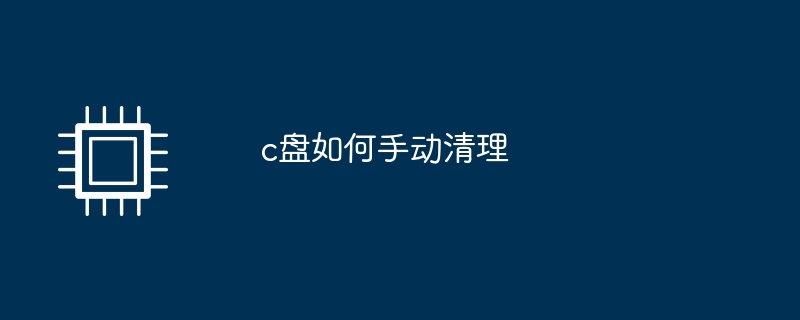 c盘如何手动清理（清理）