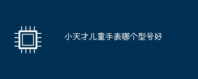 小天才儿童手表哪个型号好（手表.天才.型号）