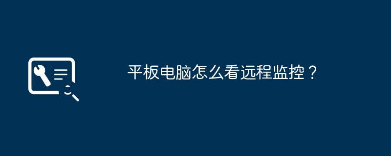 平板电脑怎么看远程监控？（怎么看.平板.远程监控）