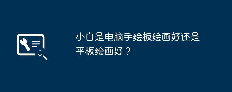 小白是电脑手绘板绘画好还是平板绘画好？（绘画.手绘.平板）
