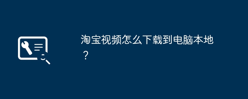 淘宝视频怎么下载到电脑本地？（淘宝.电脑.视频）