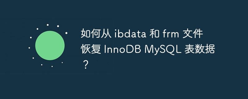 如何从 ibdata 和 frm 文件恢复 InnoDB MySQL 表数据？（恢复.文件.数据.frm.ibdata...）