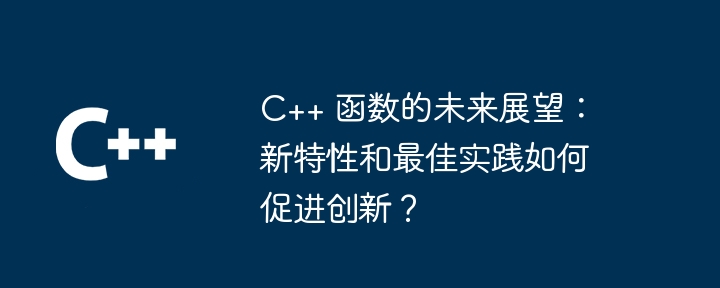 C++ 函数的未来展望：新特性和最佳实践如何促进创新？（展望.函数.新特性.实践.未来...）