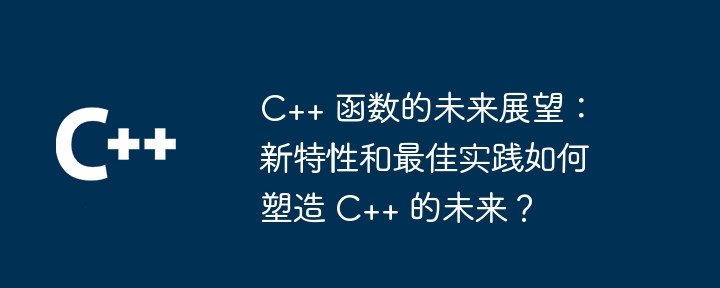 C++ 函数的未来展望：新特性和最佳实践如何塑造 C++ 的未来？（未来.展望.函数.塑造.新特性...）