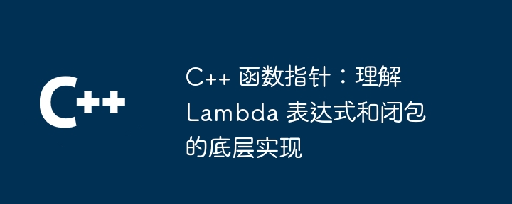 C++ 函数指针：理解 Lambda 表达式和闭包的底层实现（表达式.指针.底层.函数.理解...）