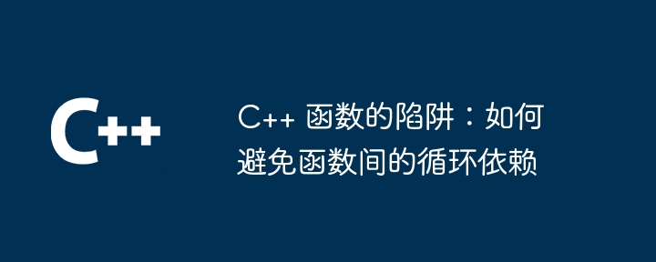 C++ 函数的陷阱：如何避免函数间的循环依赖（函数.陷阱.依赖.循环...）