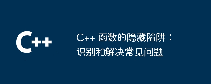 C++ 函数的隐藏陷阱：识别和解决常见问题（常见问题.函数.陷阱.识别.隐藏...）