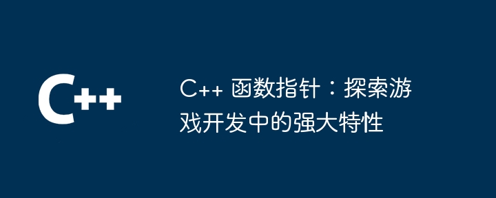 C++ 函数指针：探索游戏开发中的强大特性（指针.游戏开发.函数.特性.强大...）