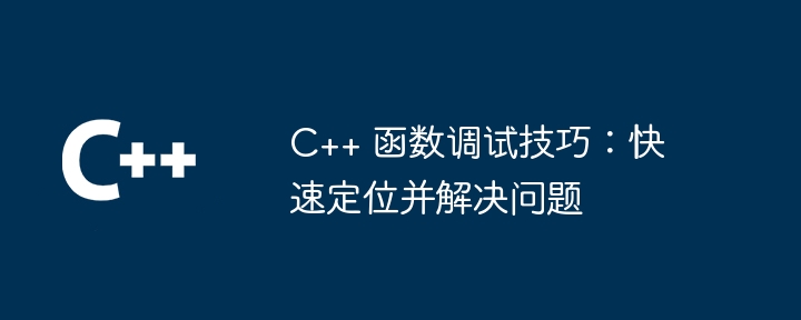 C++ 函数调试技巧：快速定位并解决问题（解决问题.函数.调试.定位.快速...）