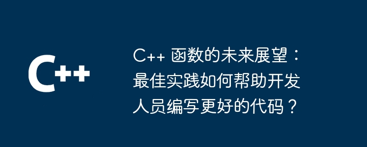 C++ 函数的未来展望：最佳实践如何帮助开发人员编写更好的代码？（开发人员.展望.函数.编写.更好...）