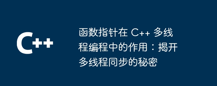 函数指针在 C++ 多线程编程中的作用：揭开多线程同步的秘密（多线程.指针.函数.揭开.同步...）