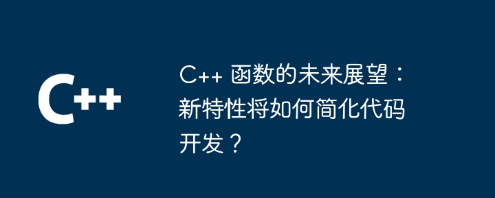 C++ 函数的未来展望：新特性将如何简化代码开发？（简化.展望.函数.新特性.未来...）