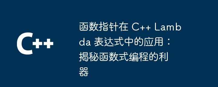 函数指针在 C++ Lambda 表达式中的应用：揭秘函数式编程的利器（函数.表达式.利器.指针.揭秘...）