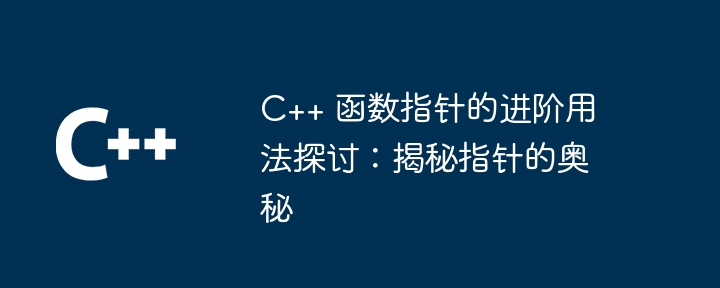 C++ 函数指针的进阶用法探讨：揭秘指针的奥秘（指针.进阶.奥秘.用法.函数...）