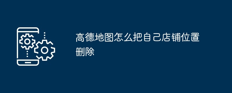 高德地图怎么把自己店铺位置删除（店铺.删除.位置）