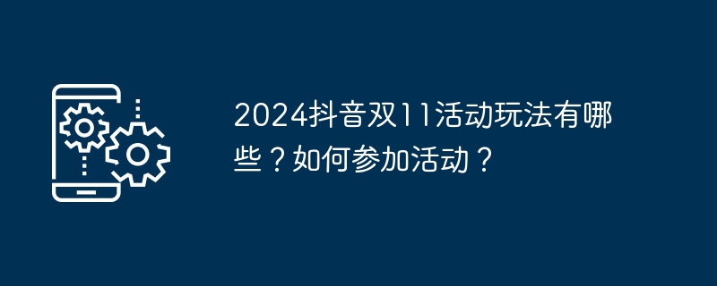 2024抖音双11活动玩法有哪些？如何参加活动？（活动.玩法.参加）