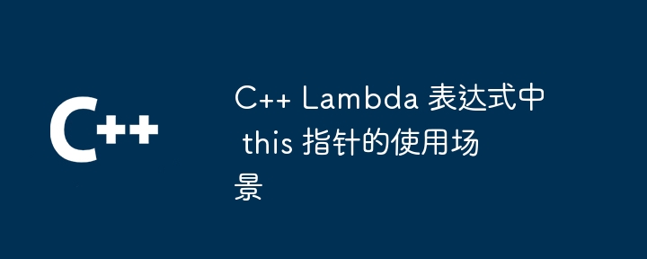 C++ Lambda 表达式中 this 指针的使用场景（表达式.指针.场景.Lambda...）