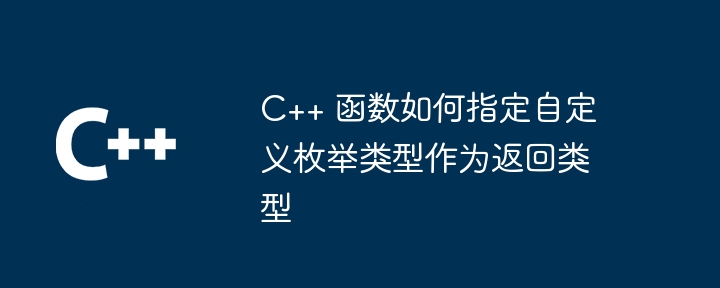 C++ 函数如何指定自定义枚举类型作为返回类型（类型.枚举.自定义.函数.指定...）