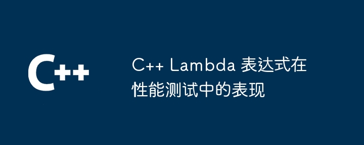 C++ Lambda 表达式在性能测试中的表现（表达式.性能.表现.测试中.Lambda...）