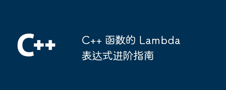 C++ 函数的 Lambda 表达式进阶指南（进阶.表达式.函数.指南.Lambda...）