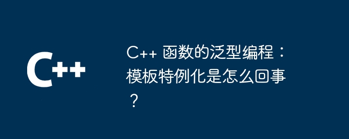 C++ 函数的泛型编程：模板特例化是怎么回事？（特例.函数.模板.编程...）