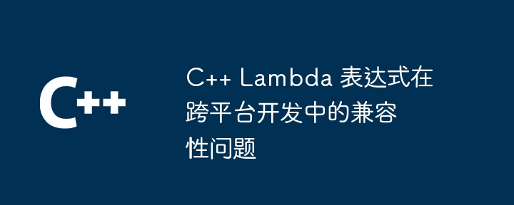 C++ Lambda 表达式在跨平台开发中的兼容性问题（表达式.兼容性问题.开发.平台.Lambda...）