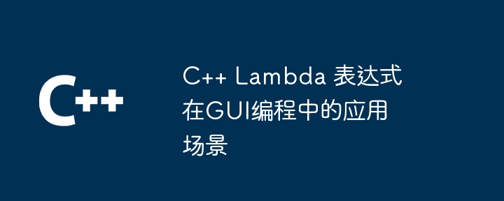 C++ Lambda 表达式在GUI编程中的应用场景（表达式.场景.编程.Lambda.GUI...）