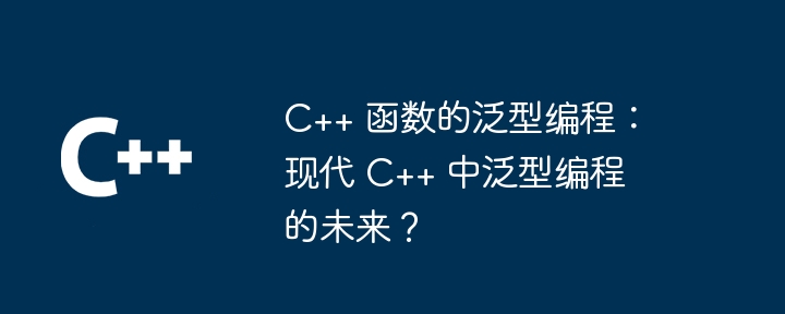 C++ 函数的泛型编程：现代 C++ 中泛型编程的未来？（编程.函数.未来.中泛型...）