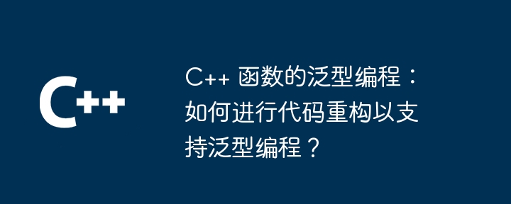 C++ 函数的泛型编程：如何进行代码重构以支持泛型编程？（编程.函数.重构.代码.支持...）