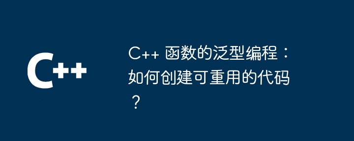 C++ 函数的泛型编程：如何创建可重用的代码？（重用.函数.创建.编程.代码...）